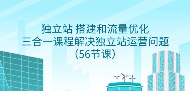 独立站 搭建和流量优化，三合一课程解决独立站运营问题（56节课）