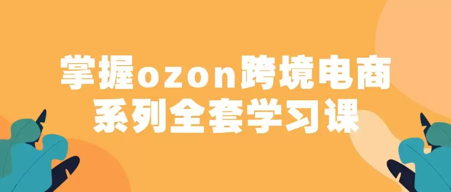 掌握ozon跨境电商系列全套学习课